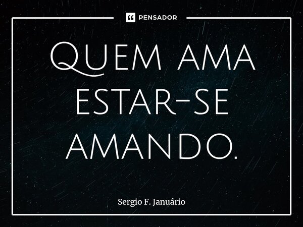 ⁠Quem ama estar-se amando.... Frase de Sergio F. Januario.