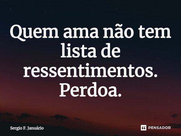 ⁠Quem ama não tem lista de ressentimentos. Perdoa.... Frase de Sergio F. Januario.