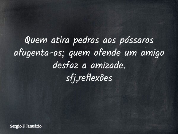 Quem atira pedras aos pássaros afugenta-os; quem ofende um amigo desfaz a amizade. sfj,reflexões⁠... Frase de Sergio F. Januário.