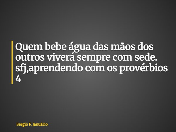 ⁠Quem bebe água das mãos dos outros viverá sempre com sede. sfj,aprendendo com os provérbios 4... Frase de Sergio F. Januário.