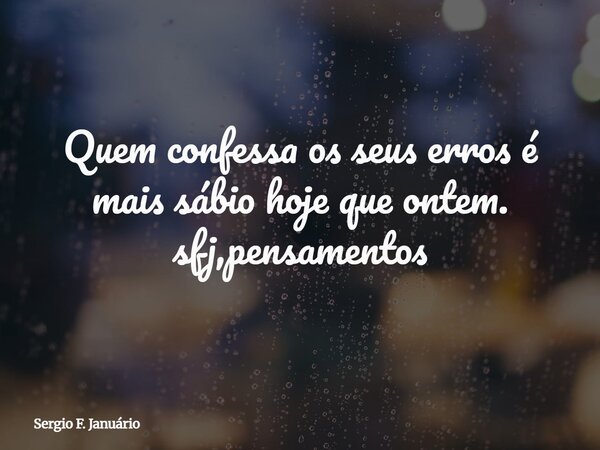 Quem confessa os seus erros é mais sábio hoje que ontem. sfj,pensamentos⁠... Frase de Sergio F. Januário.