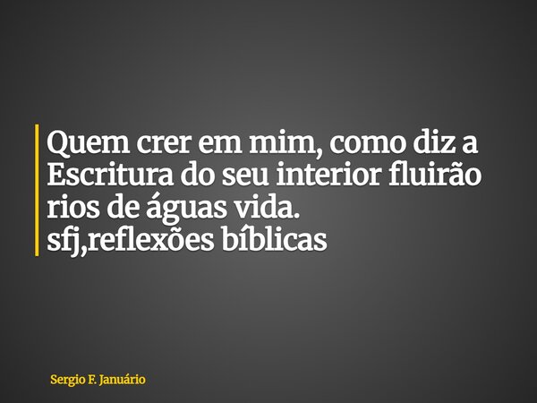 ⁠Quem crer em mim, como diz a Escritura do seu interior fluirão rios de águas vida. sfj,reflexões bíblicas... Frase de Sergio F. Januário.