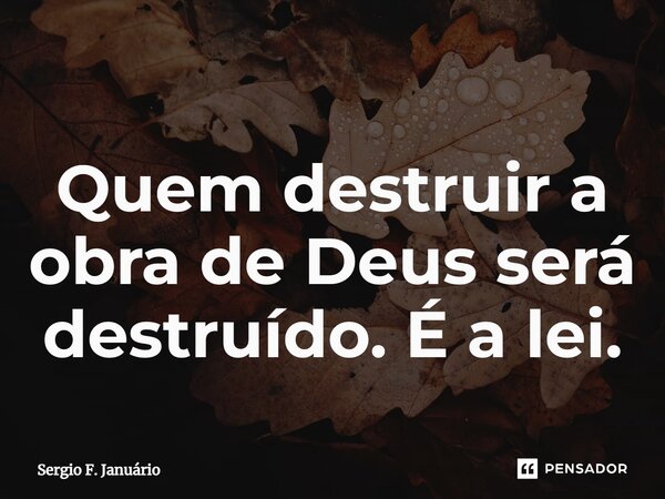 ⁠Quem destruir a obra de Deus será destruído. É a lei.... Frase de Sergio F. Januario.