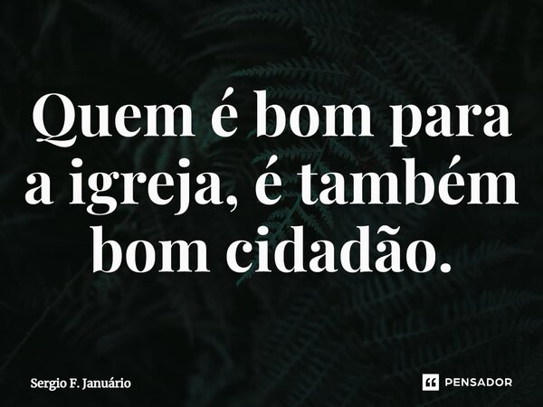 ⁠Quem é bom para a igreja, é também bom cidadão.... Frase de Sergio F. Januario.