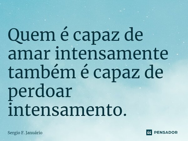 ⁠Quem é capaz de amar intensamente também é capaz de perdoar intensamento.... Frase de Sergio F. Januario.