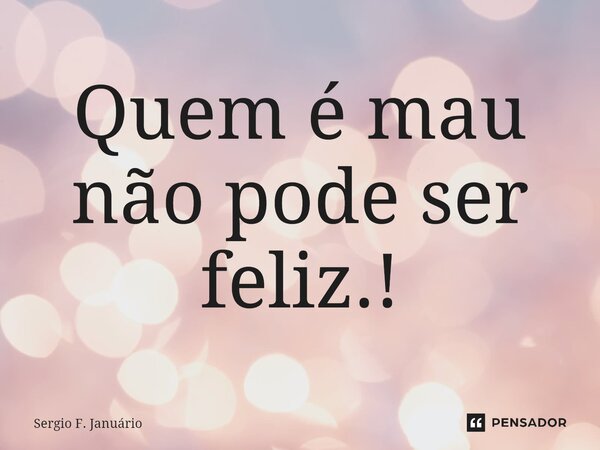 ⁠Quem é mau não pode ser feliz.!... Frase de Sergio F. Januario.