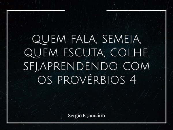 quem fala, semeia, quem escuta, colhe. sfj,aprendendo com os provérbios 4⁠... Frase de Sergio F. Januário.