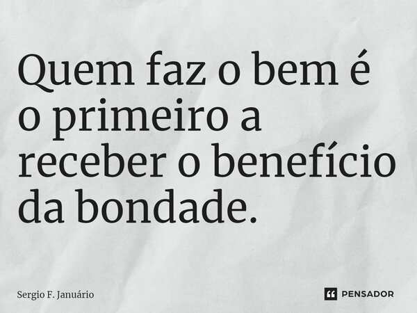 ⁠Quem faz o bem é o primeiro a receber o benefício da bondade.... Frase de Sergio F. Januario.