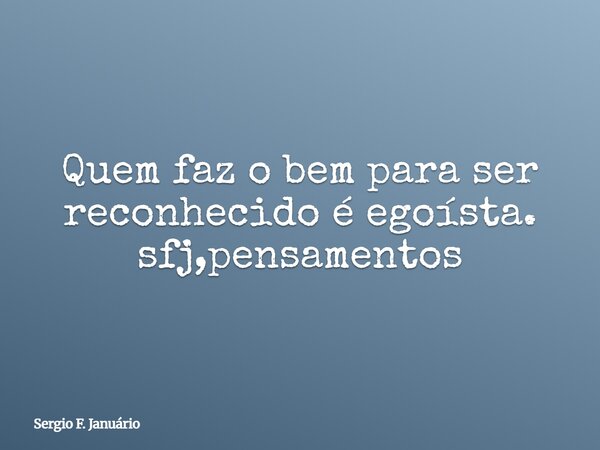 Quem faz o bem para ser reconhecido é egoísta. sfj,pensamentos⁠... Frase de Sergio F. Januário.