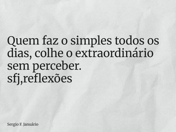 ⁠Quem faz o simples todos os dias, colhe o extraordinário sem perceber. sfj,reflexões... Frase de Sergio F. Januário.
