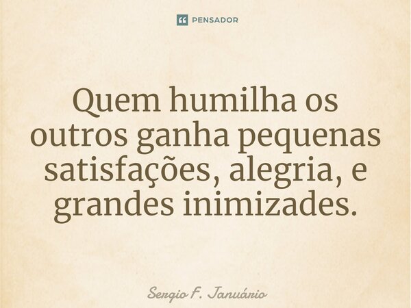 ⁠Quem humilha os outros ganha pequenas satisfações, alegria, e grandes inimizades.... Frase de Sergio F. Januario.