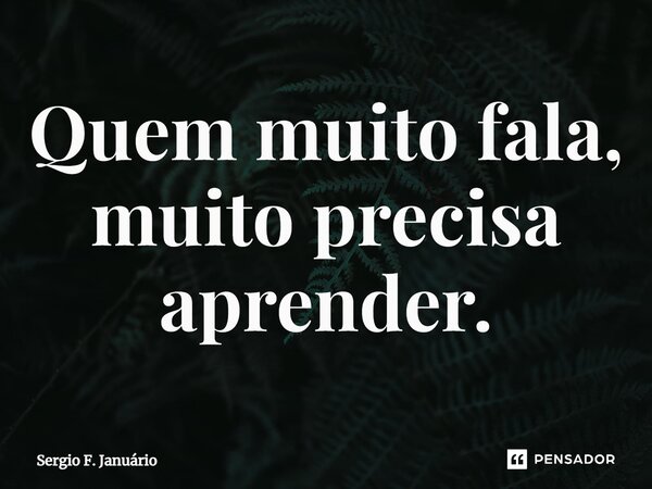 ⁠Quem muito fala, muito precisa aprender.... Frase de Sergio F. Januario.