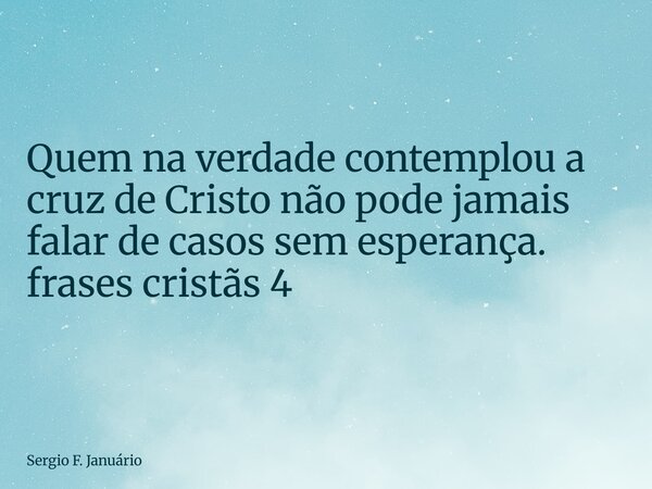 ⁠Quem na verdade contemplou a cruz de Cristo não pode jamais falar de casos sem esperança. frases cristãs 4... Frase de Sergio F. Januário.