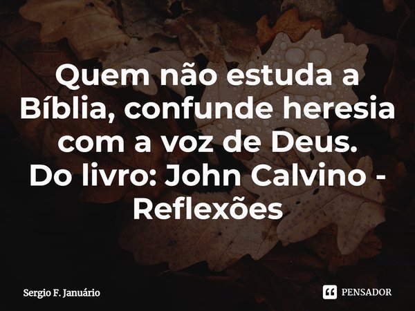 ⁠Quem não estuda a Bíblia, confunde heresia com a voz de Deus. Do livro: John Calvino - Reflexões... Frase de Sergio F. Januario.