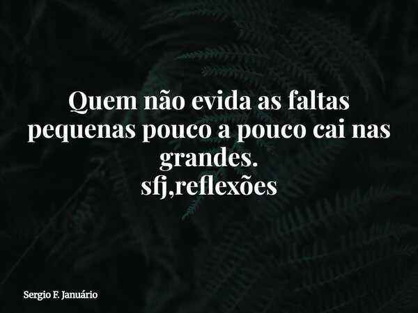 Quem não evida as faltas pequenas pouco a pouco cai nas grandes. sfj,reflexões⁠... Frase de Sergio F. Januário.