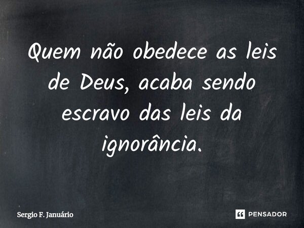 ⁠Quem não obedece as leis de Deus, acaba sendo escravo das leis da ignorância.... Frase de Sergio F. Januario.