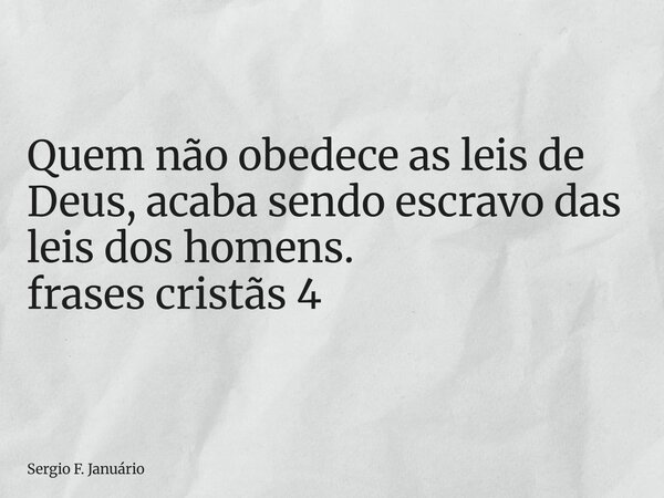⁠Quem não obedece as leis de Deus, acaba sendo escravo das leis dos homens. frases cristãs 4... Frase de Sergio F. Januário.