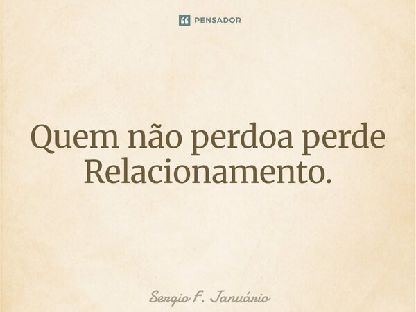 ⁠Quem não perdoa perde Relacionamento.... Frase de Sergio F. Januario.