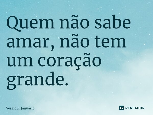⁠Quem não sabe amar, não tem um coração grande.... Frase de Sergio F. Januario.