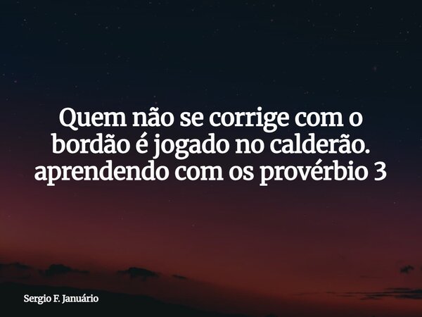 Quem não se corrige com o bordão é jogado no calderão. aprendendo com os provérbio 3⁠... Frase de Sergio F. Januário.