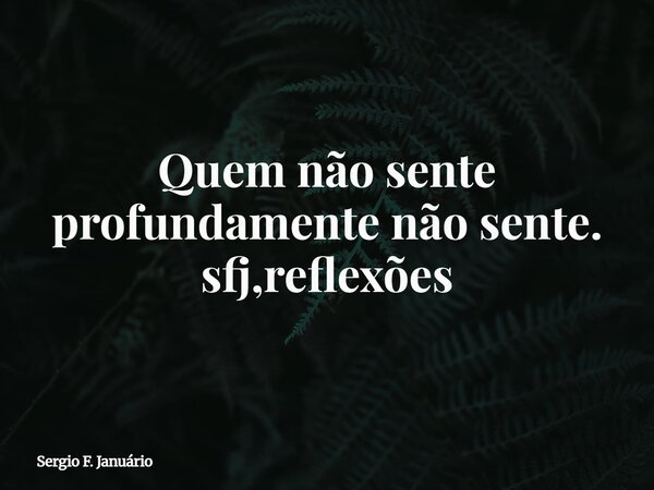 Quem não sente profundamente não sente. sfj,reflexões⁠... Frase de Sergio F. Januário.