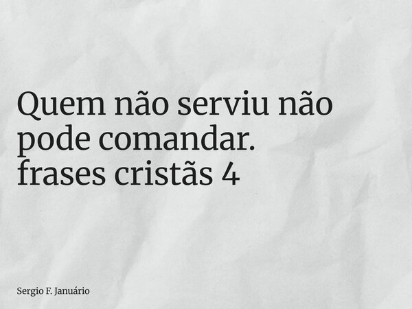 ⁠Quem não serviu não pode comandar. frases cristãs 4... Frase de Sergio F. Januário.