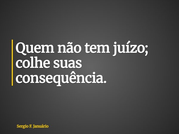 ⁠Quem não tem juízo; colhe suas consequência.... Frase de Sergio F. Januário.