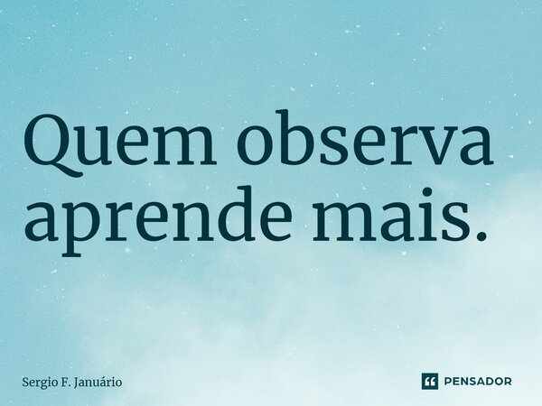 ⁠Quem observa aprende mais.... Frase de Sergio F. Januario.