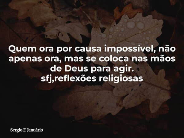 Quem ora por causa impossível, não apenas ora, mas se coloca nas mãos de Deus para agir. sfj,reflexões religiosas⁠... Frase de Sergio F. Januário.