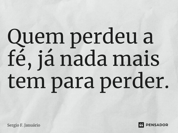 ⁠Quem perdeu a fé, já nada mais tem para perder.... Frase de Sergio F. Januario.
