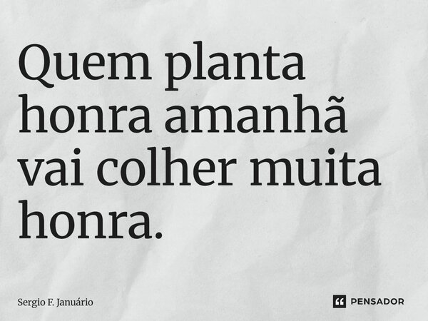 ⁠Quem planta honra amanhã vai colher muita honra.... Frase de Sergio F. Januario.
