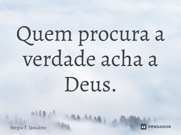 ⁠Quem procura a verdade acha a Deus.... Frase de Sergio F. Januario.