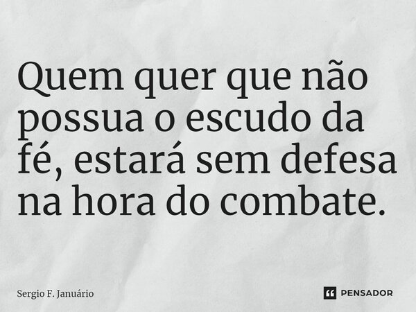 ⁠Quem quer que não possua o escudo da fé, estará sem defesa na hora do combate.... Frase de Sergio F. Januario.