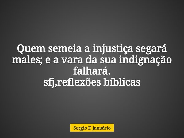 Quem semeia a injustiça segará males; e a vara da sua indignação falhará. sfj,reflexões bíblicas⁠... Frase de Sergio F. Januário.