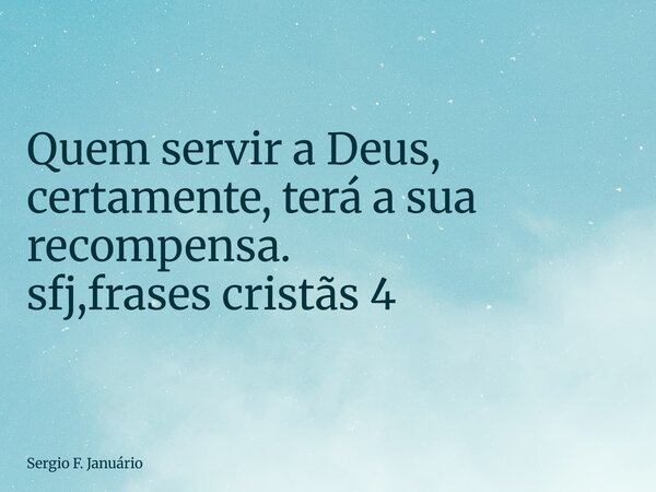 ⁠Quem servir a Deus, certamente, terá a sua recompensa. sfj,frases cristãs 4... Frase de Sergio F. Januário.