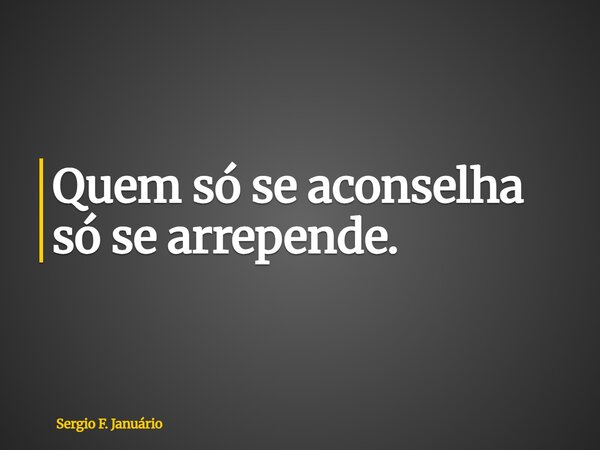 Quem só se aconselha só se arrepende.... Frase de Sergio F. Januário.