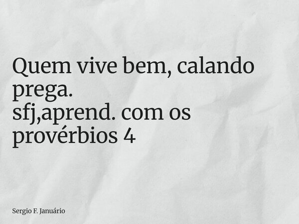 ⁠Quem vive bem, calando prega. sfj,aprend. com os provérbios 4... Frase de Sergio F. Januário.