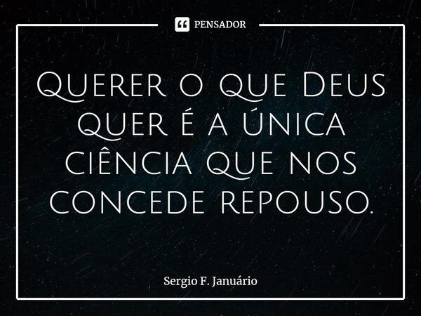 ⁠Querer o que Deus quer é a única ciência que nos concede repouso.... Frase de Sergio F. Januario.