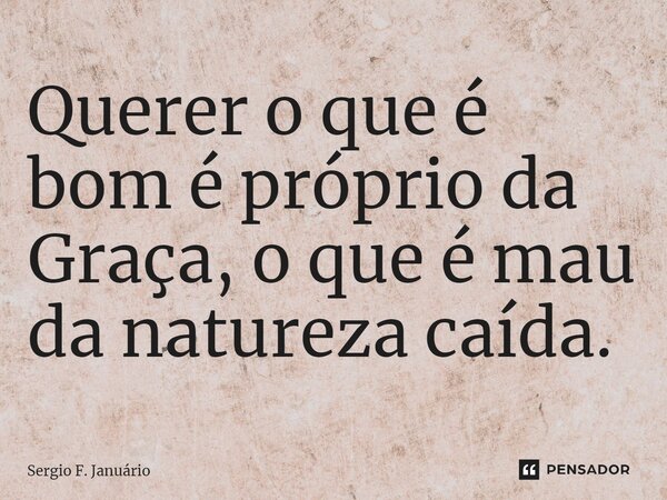 ⁠Querer o que é bom é próprio da Graça, o que é mau da natureza caída.... Frase de Sergio F. Januario.