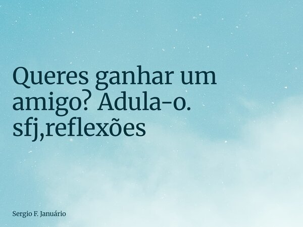 ⁠Queres ganhar um amigo? Adula-o. sfj,reflexões... Frase de Sergio F. Januário.