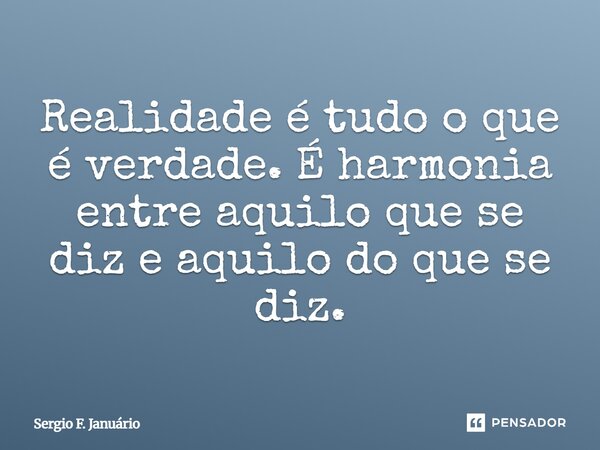 ⁠Realidade é tudo o que é verdade. É harmonia entre aquilo que se diz e aquilo do que se diz.... Frase de Sergio F. Januario.