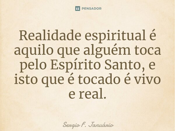 ⁠Realidade espiritual é aquilo que alguém toca pelo Espírito Santo, e isto que é tocado é vivo e real.... Frase de Sergio F. Januario.