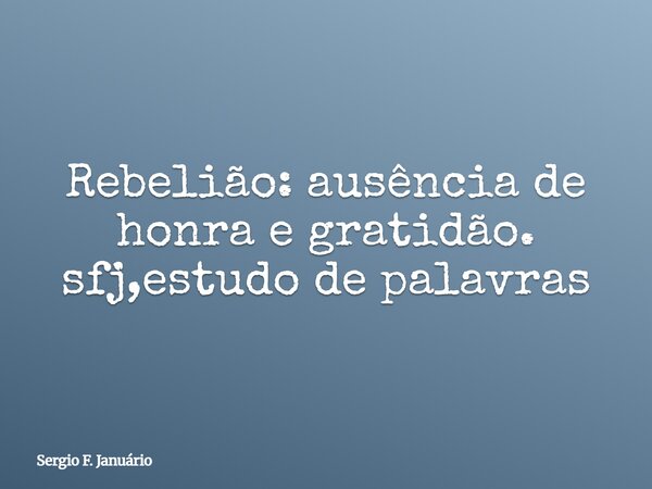 Rebelião: ausência de honra e gratidão. sfj,estudo de palavras⁠... Frase de Sergio F. Januário.