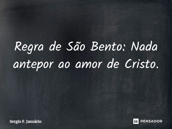 ⁠Regra de São Bento: Nada antepor ao amor de Cristo.... Frase de Sergio F. Januario.