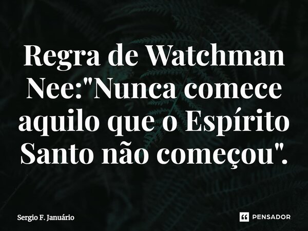 ⁠Regra de Watchman Nee: "Nunca comece aquilo que o Espírito Santo não começou".... Frase de Sergio F. Januario.
