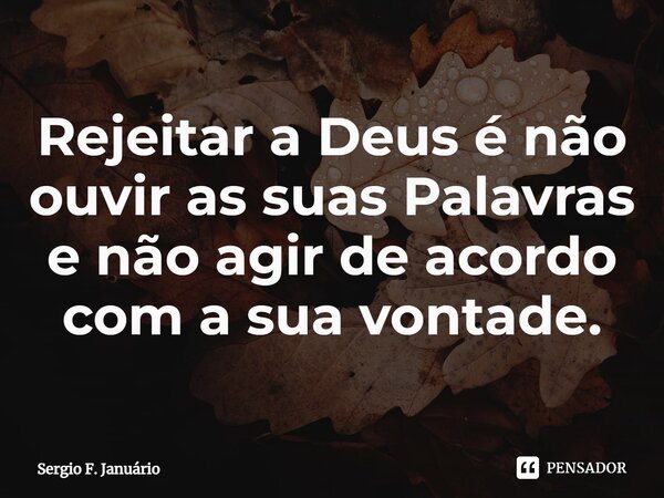 ⁠Rejeitar a Deus é não ouvir as suas Palavras e não agir de acordo com a sua vontade.... Frase de Sergio F. Januario.