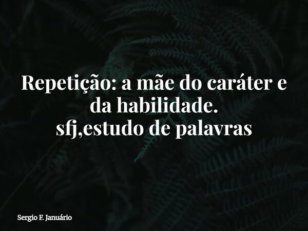 ⁠Repetição: a mãe do caráter e da habilidade. sfj,estudo de palavras... Frase de Sergio F. Januário.