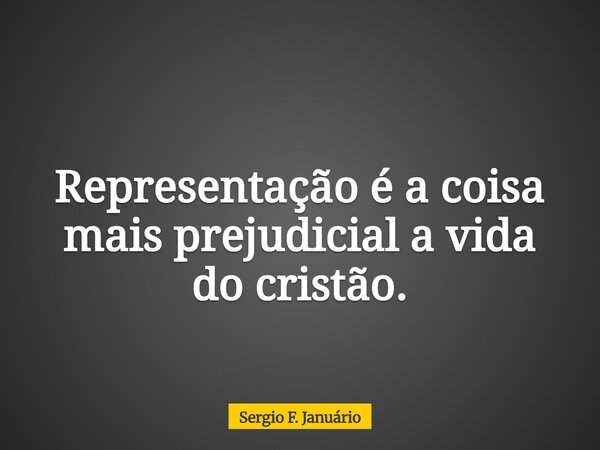 ⁠Representação é a coisa mais prejudicial a vida do cristão.... Frase de Sergio F. Januário.
