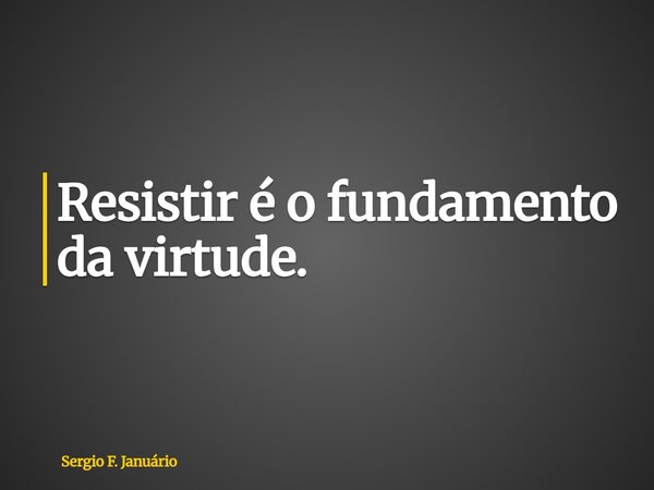 Resistir é o fundamento da virtude.... Frase de Sergio F. Januário.