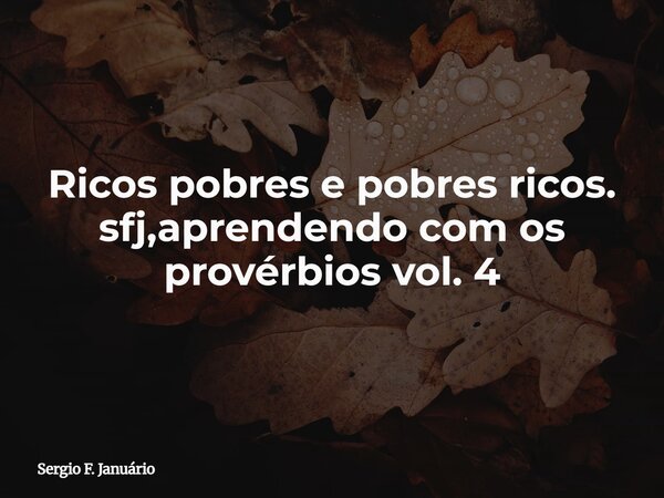Ricos pobres e pobres ricos. sfj,aprendendo com os provérbios vol. 4⁠... Frase de Sergio F. Januário.